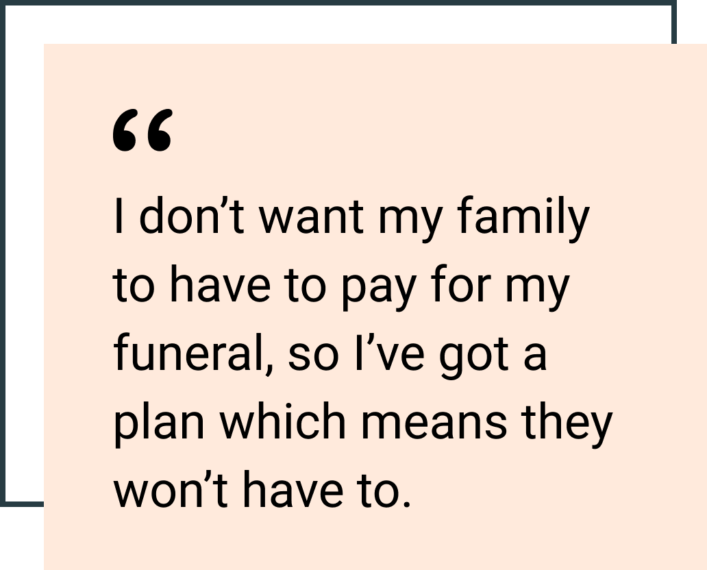 I don’t want my family to have to pay for my funeral, so I’ve got a plan which means they won’t have to.